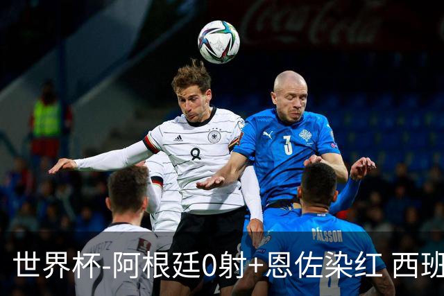 世界杯-阿根廷0射+恩佐染红 西班牙15射仍0-0进加时