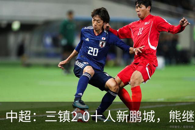 中超：三镇2-0十人新鹏城，熊继政、汪晋贤破门