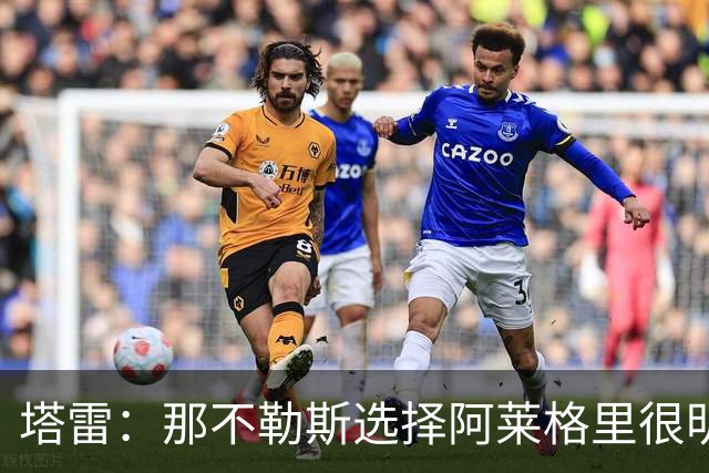 塔雷：那不勒斯选择阿莱格里很明智，他是意大利足坛历史杰出主帅