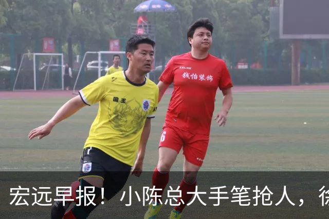 宏远早报！小陈总大手笔抢人，徐杰将拿顶薪，周鹏归队职务曝光！
