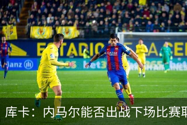 库卡：内马尔能否出战下场比赛取决于身体状态，评估后再决定