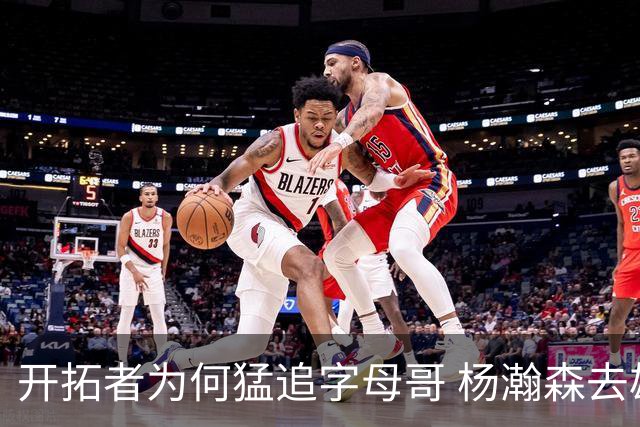 开拓者为何猛追字母哥 杨瀚森去雄鹿是好事？