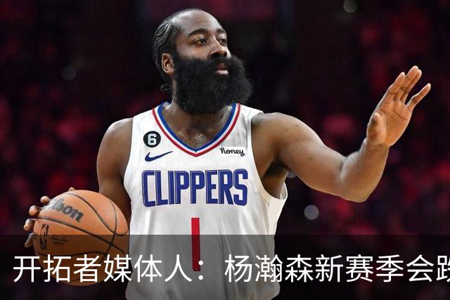 开拓者媒体人：杨瀚森新赛季会跌出常规轮换 他是开拓者第四中锋