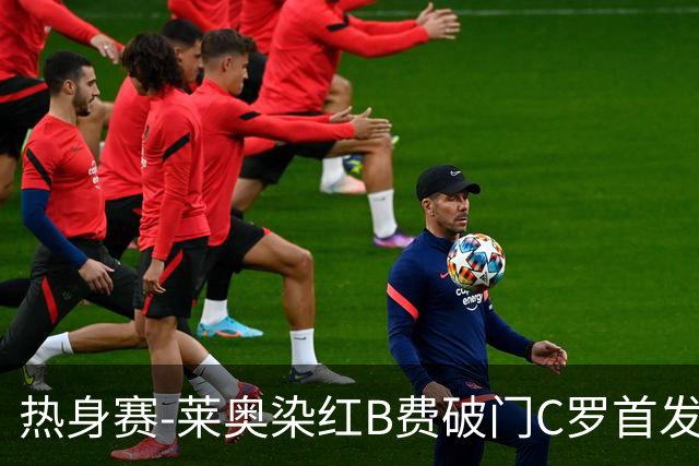 热身赛-莱奥染红B费破门C罗首发 十人葡萄牙2-1十人智利