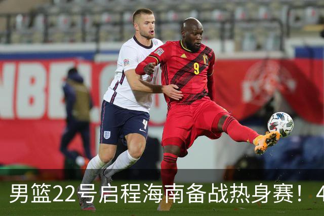男篮22号启程海南备战热身赛！4主力球员将缺席，期待好的表现！