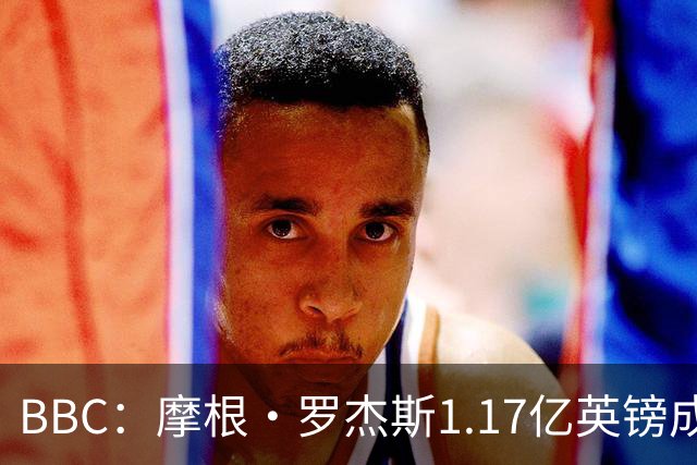 BBC：摩根·罗杰斯1.17亿英镑成切尔西队史标王+破英格兰球员纪录