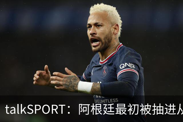 talkSPORT：阿根廷最初被抽进从I组，挪到J组可以后碰西班牙